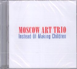 MOSCOW ART TRIO :  INSTEAD OF MAKING CHILDREN  (JARO)


