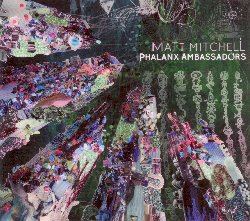 MITCHELL MATT :  PHALANX AMBASSADORS  (PI RECORDINGS)

Matt Mitchell (piano, mellotron, prophet-6), Miles Okazaki (chitarra elettrica e acustica), Patricia Brennan (vibrafono, marimba), Kim Cass (basso, contrabbasso), Kate Gentile (batteria e percussioni). Phalanx Ambassadors � il nuovo album del pianista/compositore Matt Mitchell che Popmatters ha definito 'il pi� completo e perfettamente integrato pianista dedito all'improvvisazione degli ultimi 15 anni'. Il suo ardito nuovo lavoro propone opere che esplodono in intricati dettagli caratterizzati dalla precisa esecuzione di complessi poliritmi, con una metrica irrazionale che spazia tra avventurose esplorazioni armoniche e melodie ultraterrene. Anche se rigorosamente strutturata, la musica lascia ampio spazio all'improvvisazione. In Phalanx Ambassadors il quintetto si immerge completamente nell'anomalo mondo sonoro di Matt Mitchell, creando musiche che sfuggono a qualsiasi classificazione o comparazione.