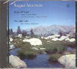 MATSON SASHA :  RANGE OF LIGHT / THE FIFTH LAKE  (NEW ALBION)

Sasha Matson, compositore cresciuto in California ma ora residente in Georgia, ha lavorato in passato con vari compositori come John Adams, Andrew Imbrie ed Ian Krouse a colonne sonore per films, teatro e balletto. Questo CD propone due opere: in Range of Light, per mezzo soprano ed orchestra da camera, possiamo anche apprezzare le qualit interpretative di John Schneider (anche noto per il suo libro The Contemporary Guitar) alla chitarra e del mezzo soprano Catherine Robbin, pi volte premiata per le sue interpetazioni di Schumann e Mahler, mentre The Fifth Lake  un'interessante composizione per chitarra, arpe celtiche e percussioni con John Schneider, Gene Sterling e la Just String Ensemble.