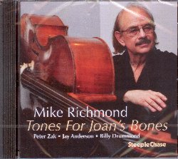 RICHMOND MIKE :  TONES FOR JOAN'S BONES  (STEEPLECHASE)

Mike Richmond, bassista pluripremiato nato a Philadelphia, che vanta collaborazioni con artisti del calibro di Miles Davis, Stan Getz ed Horace Silver,  anche un professore di musica che nel 1994 ha ricevuto il prestigioso premio come insegnante dell'anno dalla New York University. Dopo l'uscita del suo precedente album The Pendulum, Richmond si  quasi totalmente dedicato al violoncello e, come predetto da molti critici, anche il suo nuovo disco Tones for Joan's Bones  dedicato al suo strumento preferito. Insieme a Richmond (violoncello) ci sono Peter Zak (pianoforte), Jay Anderson (basso) e Billy Drummond (batteria): il quartetto interpreta una track list molto varia che comprende opere di Chick Corea, Nicolas Brodzsky, Donald Kahn, Herbie Hancock, Mal Waldron, Frank Loesser, Cole Porter e Luciano Salvatore. Tones for Joan's Bones riconferma quello che scrisse il critico musicale Donald Elfman sul New York City Jazz con riferimento al disco The Pendulum: Richmond ed i suoi esperti musicisti danno alla musica una qualit 'canora', qualcosa che Richmond ricerca in tutte le sue opere.